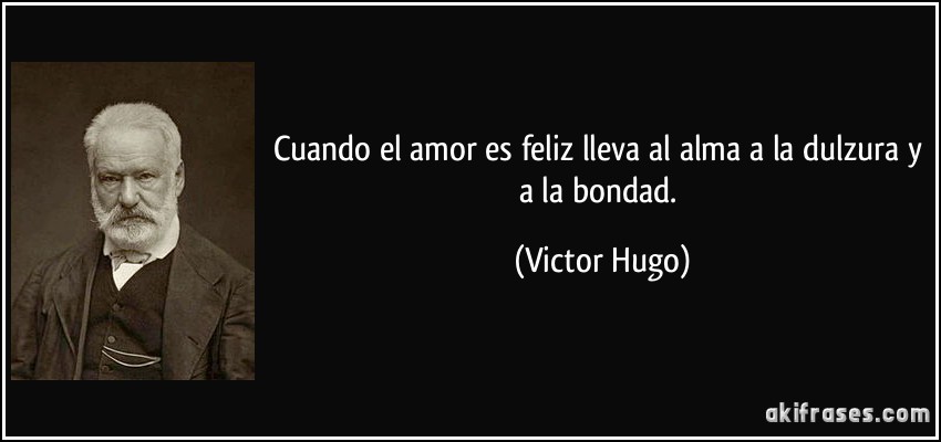 Cuando el amor es feliz lleva al alma a la dulzura y a la bondad. (Victor Hugo)