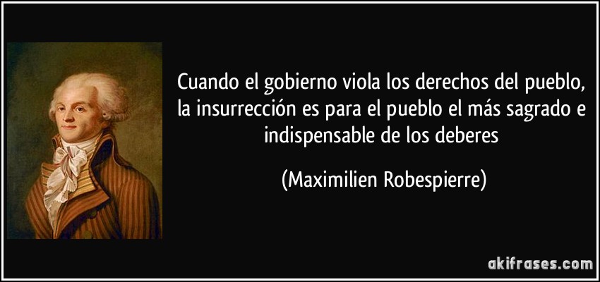 Cuando el gobierno viola los derechos del pueblo, la insurrección es para el pueblo el más sagrado e indispensable de los deberes (Maximilien Robespierre)