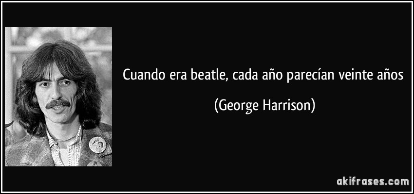 Cuando era beatle, cada año parecían veinte años (George Harrison)