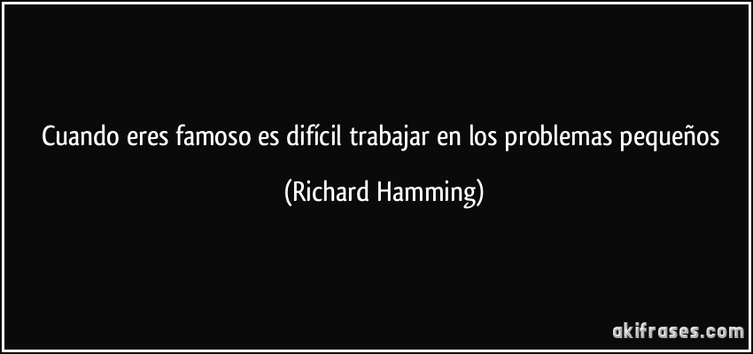 Cuando eres famoso es difícil trabajar en los problemas pequeños (Richard Hamming)