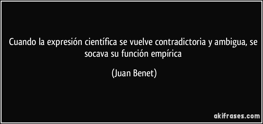 Cuando la expresión científica se vuelve contradictoria y ambigua, se socava su función empírica (Juan Benet)
