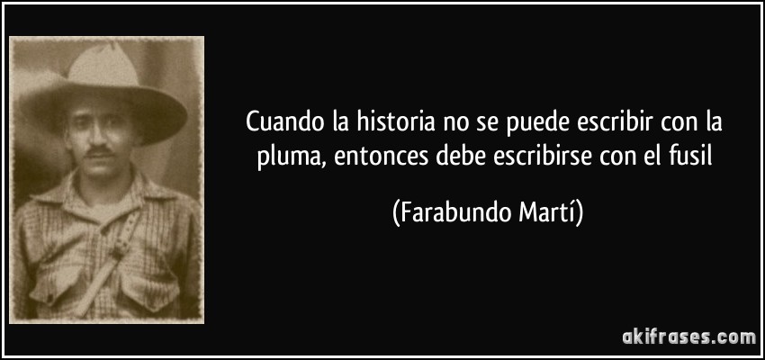 Cuando la historia no se puede escribir con la pluma, entonces debe escribirse con el fusil (Farabundo Martí)