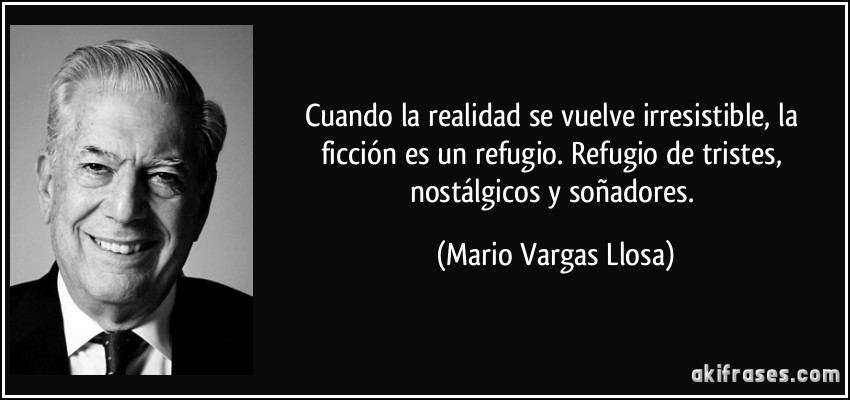 Cuando la realidad se vuelve irresistible, la ficción es un refugio. Refugio de tristes, nostálgicos y soñadores. (Mario Vargas Llosa)
