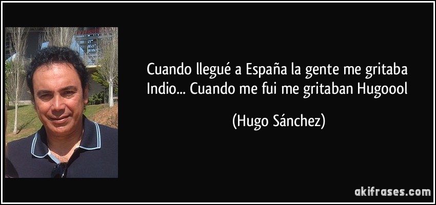 Cuando llegué a España la gente me gritaba Indio... Cuando me fui me gritaban Hugoool (Hugo Sánchez)