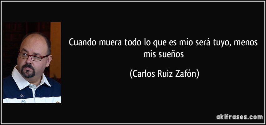 Cuando muera todo lo que es mio será tuyo, menos mis sueños (Carlos Ruiz Zafón)