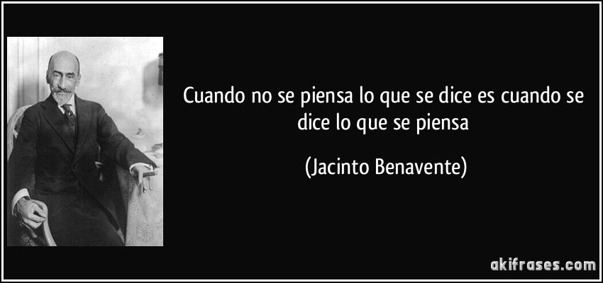 Cuando no se piensa lo que se dice es cuando se dice lo que se piensa (Jacinto Benavente)