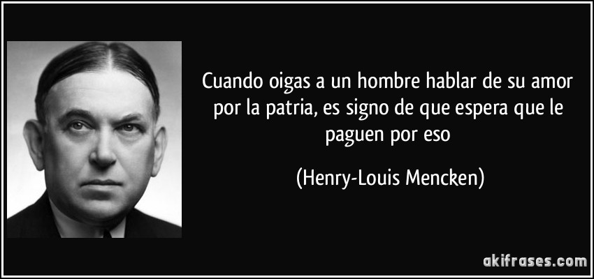 Cuando oigas a un hombre hablar de su amor por la patria, es signo de que espera que le paguen por eso (Henry-Louis Mencken)