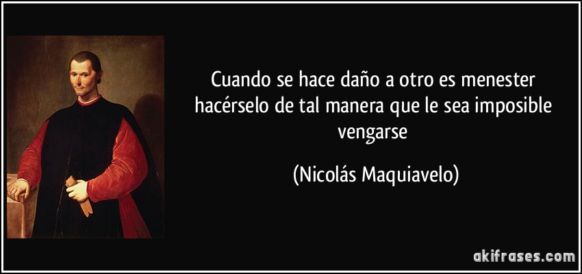 Cuando se hace daño a otro es menester hacérselo de tal manera que le sea imposible vengarse (Nicolás Maquiavelo)