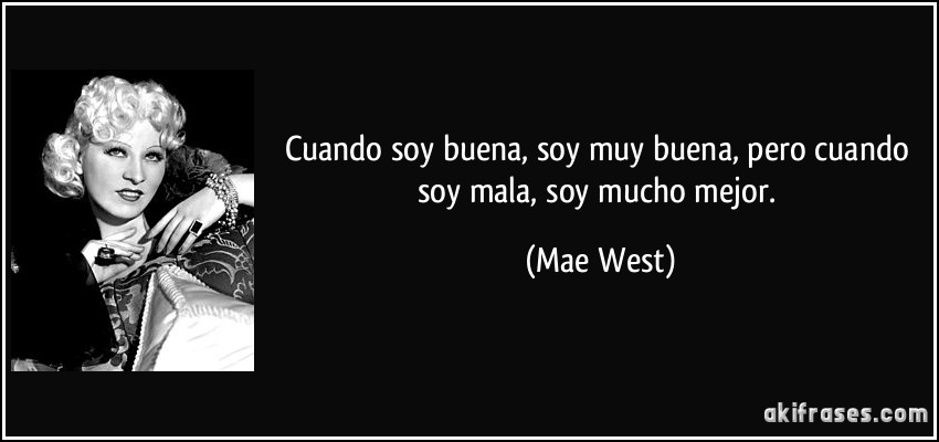 Cuando soy buena, soy muy buena, pero cuando soy mala, soy mucho mejor. (Mae West)