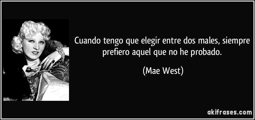 Cuando tengo que elegir entre dos males, siempre prefiero aquel que no he probado. (Mae West)
