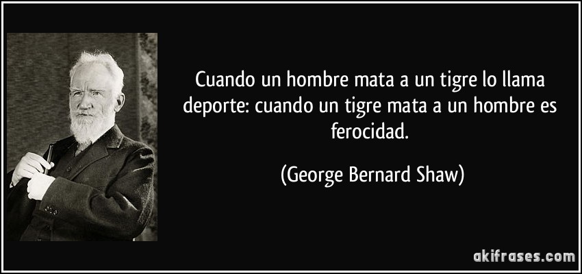 Cuando un hombre mata a un tigre lo llama deporte: cuando un tigre mata a un hombre es ferocidad. (George Bernard Shaw)