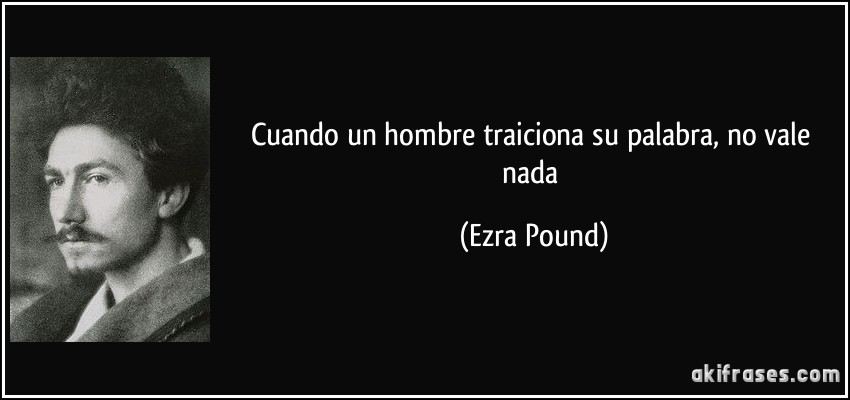 Cuando un hombre traiciona su palabra, no vale nada (Ezra Pound)