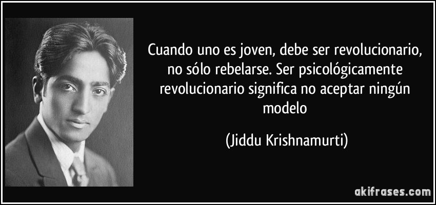 Cuando uno es joven, debe ser revolucionario, no sólo rebelarse. Ser psicológicamente revolucionario significa no aceptar ningún modelo (Jiddu Krishnamurti)