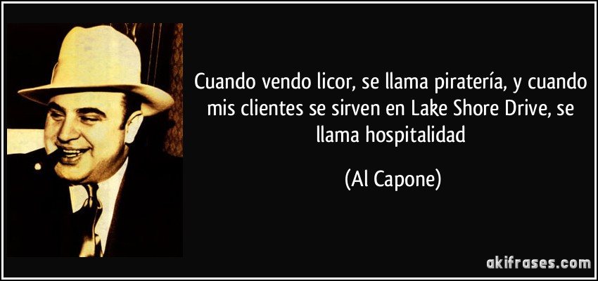 Cuando vendo licor, se llama piratería, y cuando mis clientes se sirven en Lake Shore Drive, se llama hospitalidad (Al Capone)