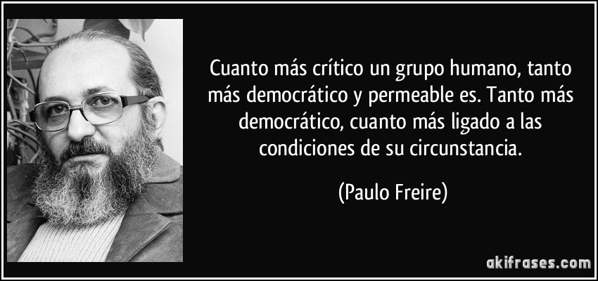 Cuanto más crítico un grupo humano, tanto más democrático y permeable es. Tanto más democrático, cuanto más ligado a las condiciones de su circunstancia. (Paulo Freire)