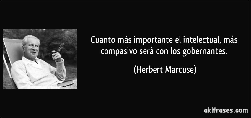 Cuanto más importante el intelectual, más compasivo será con los gobernantes. (Herbert Marcuse)