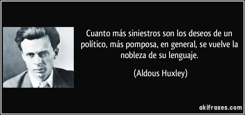 Cuanto más siniestros son los deseos de un político, más pomposa, en general, se vuelve la nobleza de su lenguaje. (Aldous Huxley)
