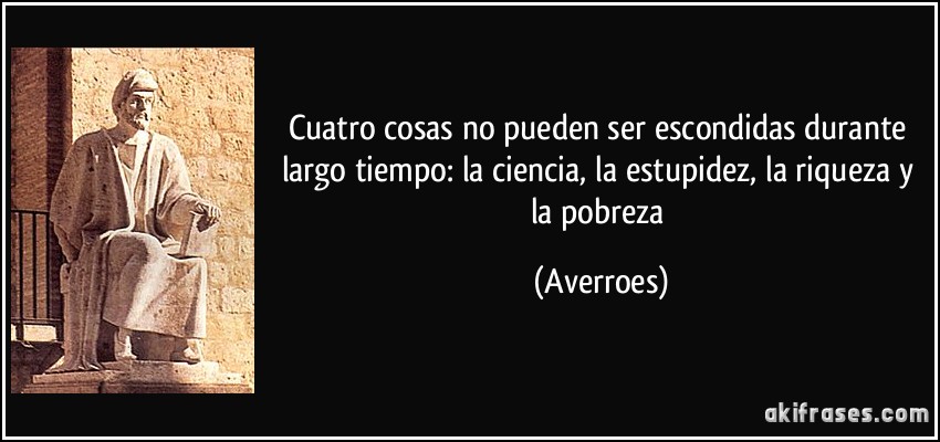 Cuatro cosas no pueden ser escondidas durante largo tiempo: la ciencia, la estupidez, la riqueza y la pobreza (Averroes)