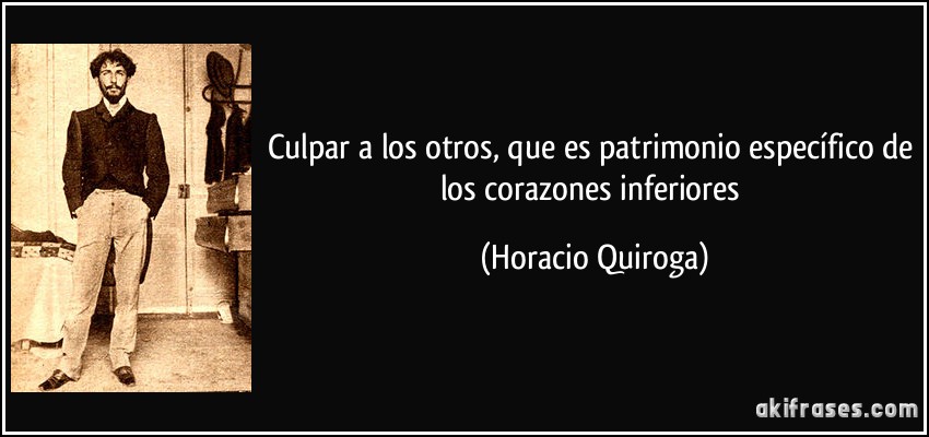 culpar a los otros, que es patrimonio específico de los corazones inferiores (Horacio Quiroga)