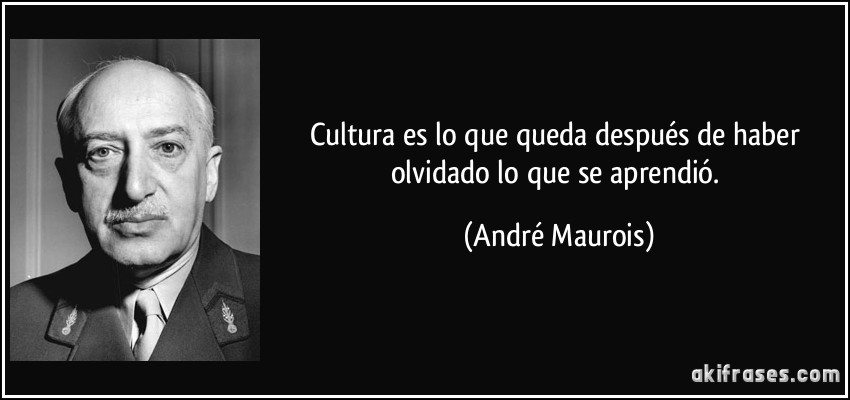Cultura es lo que queda después de haber olvidado lo que se aprendió. (André Maurois)