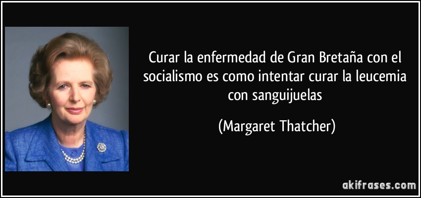 Curar la enfermedad de Gran Bretaña con el socialismo es como intentar curar la leucemia con sanguijuelas (Margaret Thatcher)