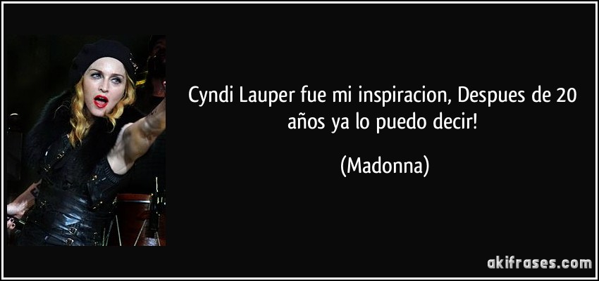 Cyndi Lauper fue mi inspiracion, Despues de 20 años ya lo puedo decir! (Madonna)
