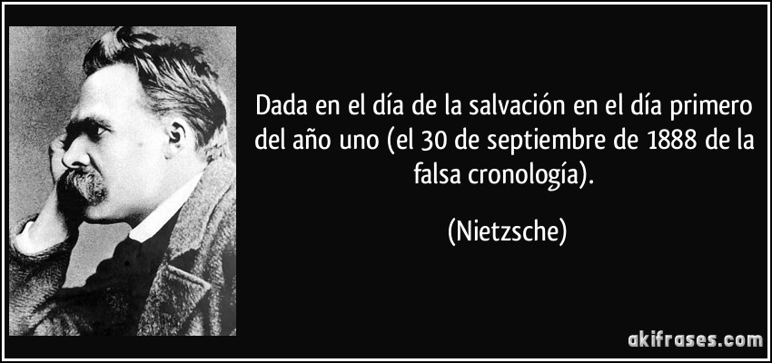 Dada en el día de la salvación en el día primero del año uno (el 30 de septiembre de 1888 de la falsa cronología). (Nietzsche)