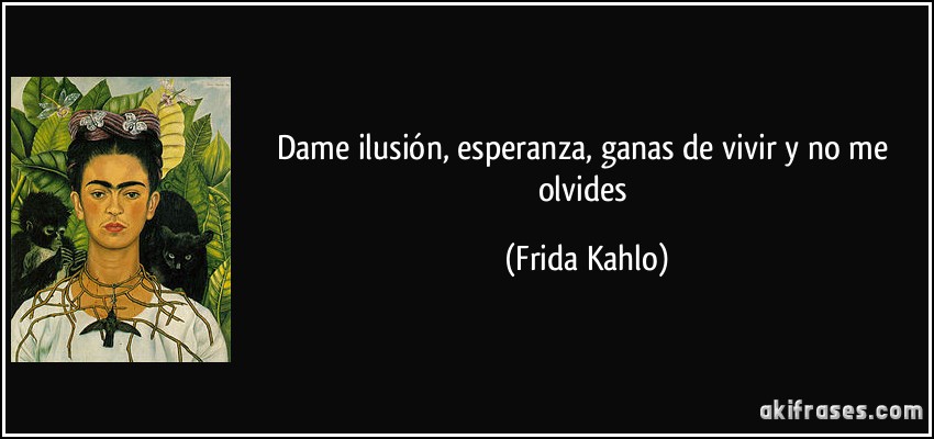 Dame ilusión, esperanza, ganas de vivir y no me olvides (Frida Kahlo)