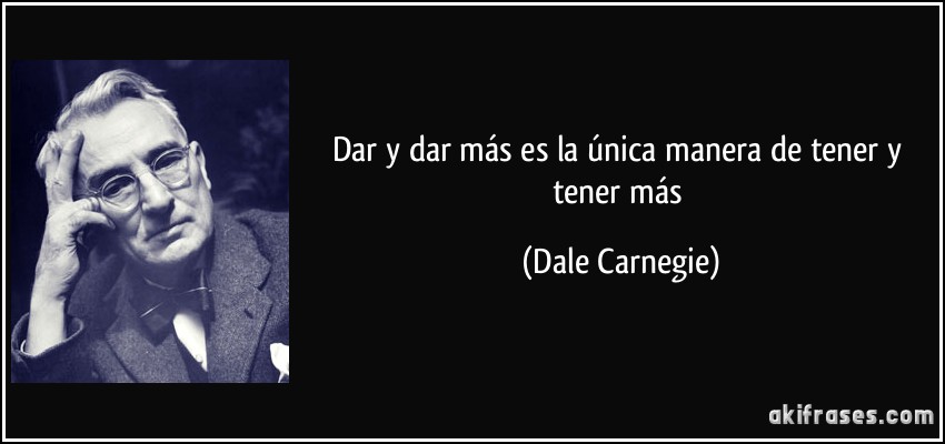 Dar y dar más es la única manera de tener y tener más (Dale Carnegie)