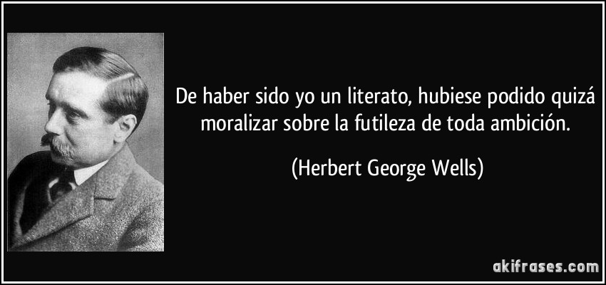 De haber sido yo un literato, hubiese podido quizá moralizar sobre la futileza de toda ambición. (Herbert George Wells)