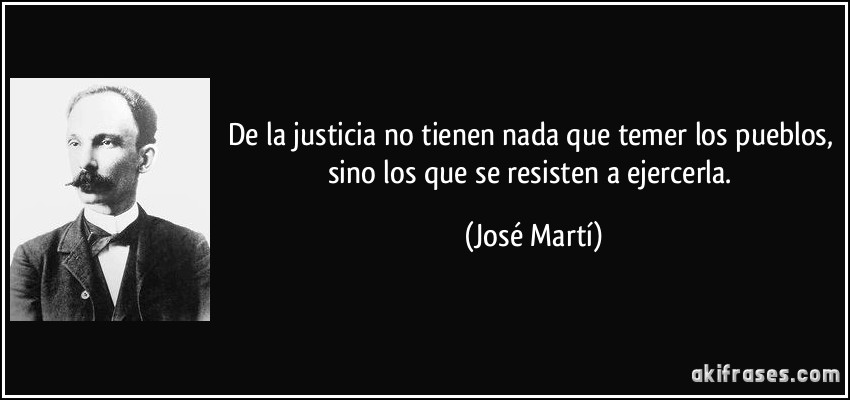 De la justicia no tienen nada que temer los pueblos, sino los que se resisten a ejercerla. (José Martí)