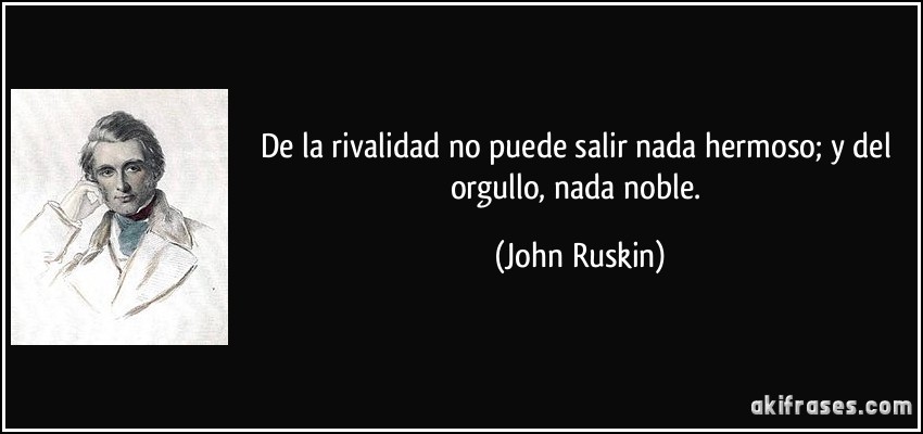 De la rivalidad no puede salir nada hermoso; y del orgullo, nada noble. (John Ruskin)