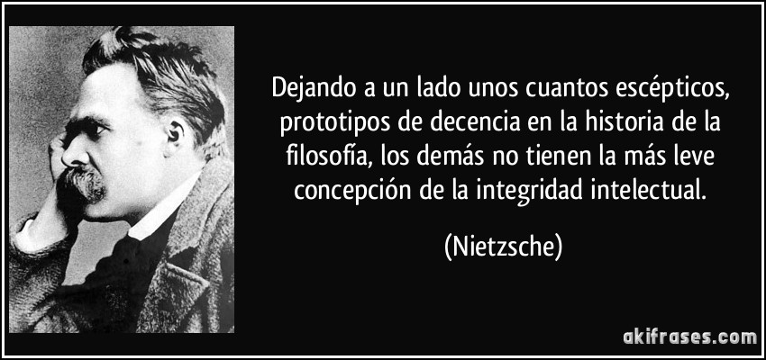 Dejando a un lado unos cuantos escépticos, prototipos de decencia en la historia de la filosofía, los demás no tienen la más leve concepción de la integridad intelectual. (Nietzsche)