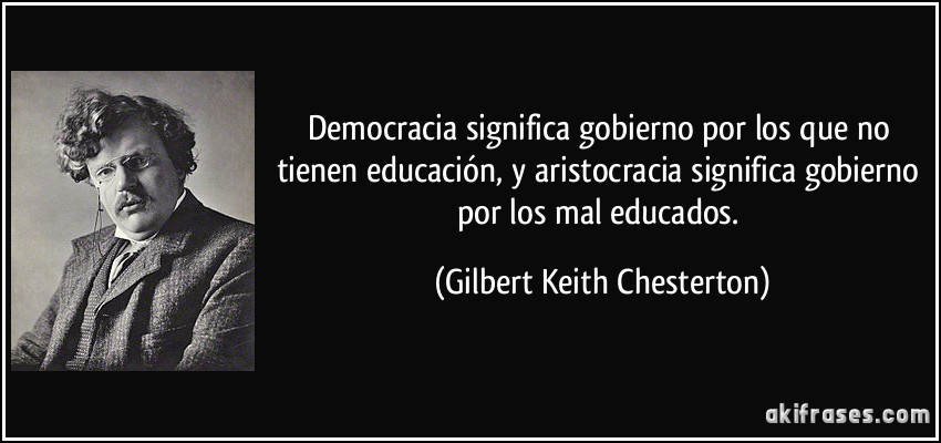 Democracia significa gobierno por los que no tienen educación, y aristocracia significa gobierno por los mal educados. (Gilbert Keith Chesterton)