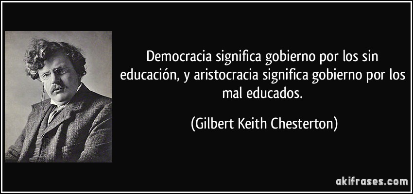 Democracia significa gobierno por los sin educación, y aristocracia significa gobierno por los mal educados. (Gilbert Keith Chesterton)