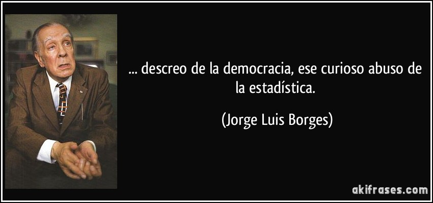 ... descreo de la democracia, ese curioso abuso de la estadística. (Jorge Luis Borges)