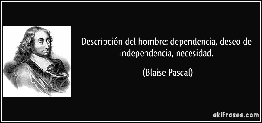 Descripción del hombre: dependencia, deseo de independencia, necesidad. (Blaise Pascal)