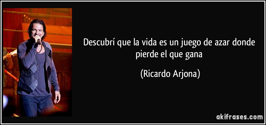 Descubrí que la vida es un juego de azar donde pierde el que gana (Ricardo Arjona)