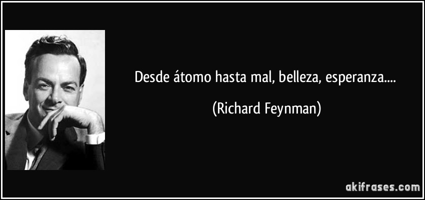 Desde átomo hasta mal, belleza, esperanza.... (Richard Feynman)