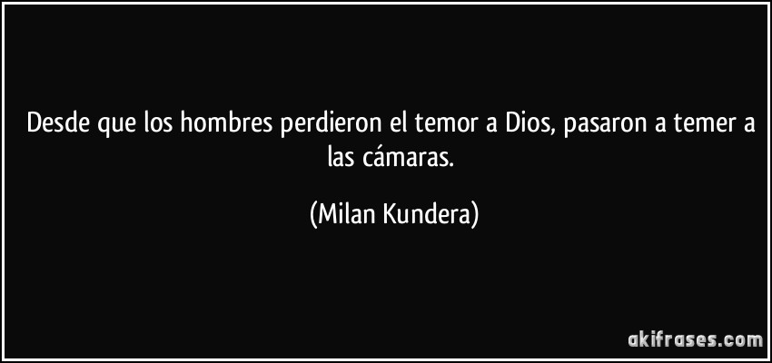 Desde que los hombres perdieron el temor a Dios, pasaron a temer a las cámaras. (Milan Kundera)