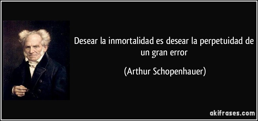 Desear la inmortalidad es desear la perpetuidad de un gran error (Arthur Schopenhauer)