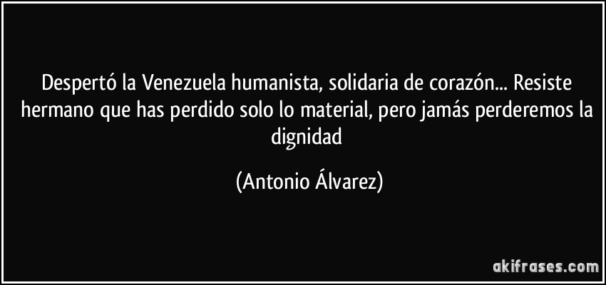 Despertó la Venezuela humanista, solidaria de corazón... Resiste hermano que has perdido solo lo material, pero jamás perderemos la dignidad (Antonio Álvarez)