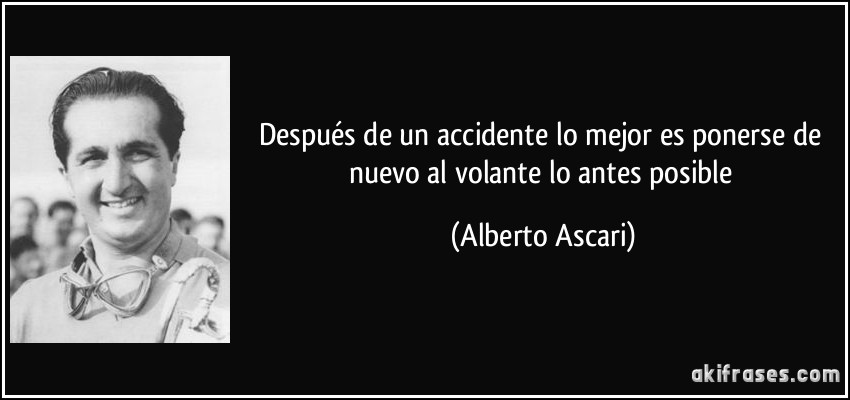 Después de un accidente lo mejor es ponerse de nuevo al volante lo antes posible (Alberto Ascari)