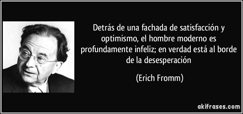 Detrás de una fachada de satisfacción y optimismo, el hombre moderno es profundamente infeliz; en verdad está al borde de la desesperación (Erich Fromm)