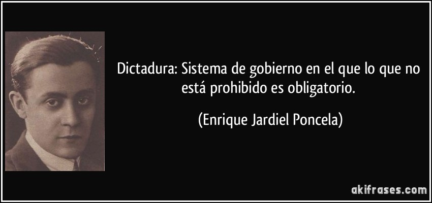Dictadura: Sistema de gobierno en el que lo que no está prohibido es obligatorio. (Enrique Jardiel Poncela)