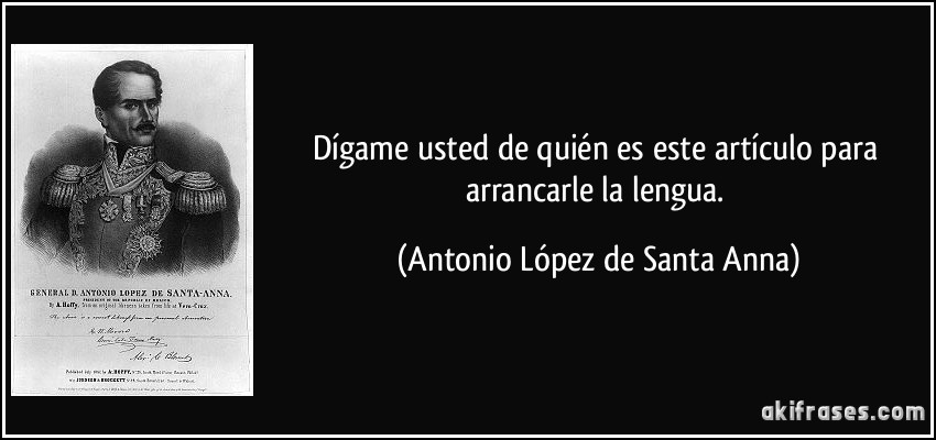 Dígame usted de quién es este artículo para arrancarle la lengua. (Antonio López de Santa Anna)