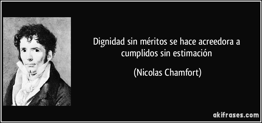 Dignidad sin méritos se hace acreedora a cumplidos sin estimación (Nicolas Chamfort)