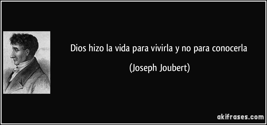 Dios hizo la vida para vivirla y no para conocerla (Joseph Joubert)