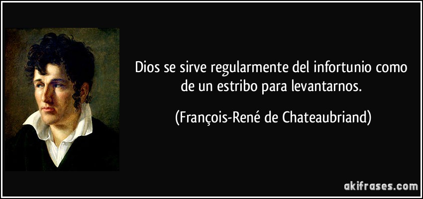 Dios se sirve regularmente del infortunio como de un estribo para levantarnos. (François-René de Chateaubriand)