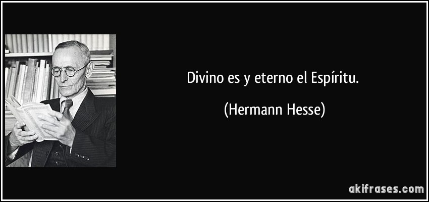 Divino es y eterno el Espíritu. (Hermann Hesse)